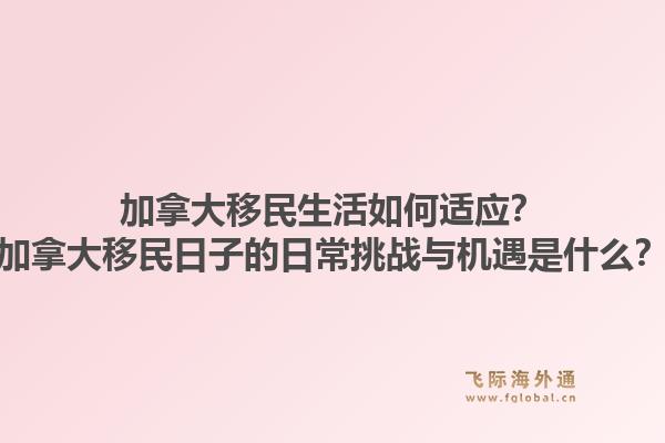 加拿大移民生活如何适应？加拿大移民日子的日常挑战与机遇是什么？1.jpg