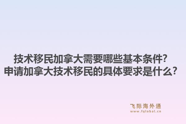 技术移民加拿大需要哪些基本条件？申请加拿大技术移民的具体要求是什么？1.jpg