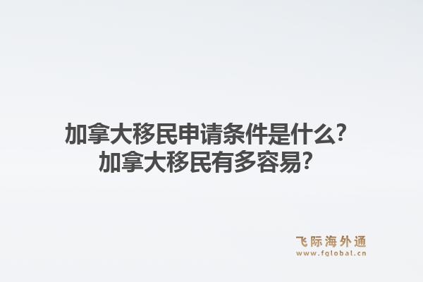 加拿大移民申请条件是什么？加拿大移民有多容易？1.jpg