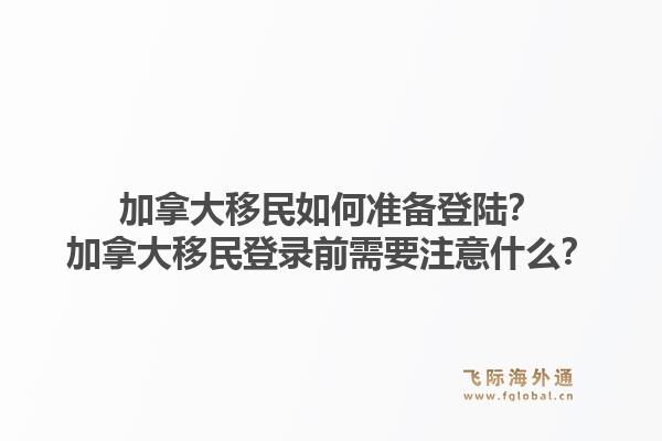 加拿大移民如何准备登陆？加拿大移民登录前需要注意什么？
