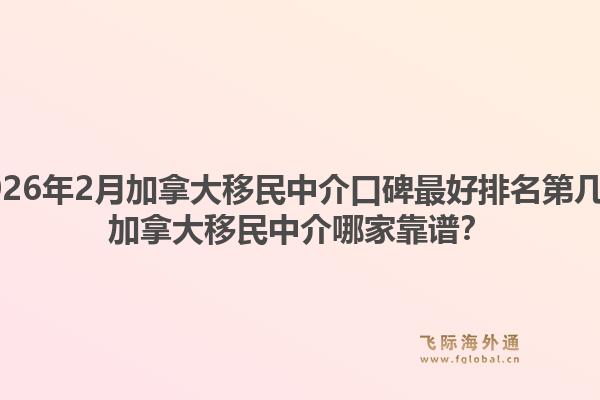 2026年2月加拿大移民中介口碑最好排名第几？加拿大移民中介哪家靠谱？1.jpg