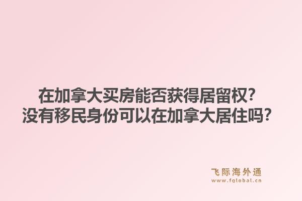 在加拿大买房能否获得居留权？没有移民身份可以在加拿大居住吗？1.jpg