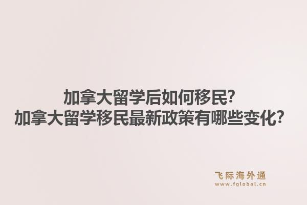 加拿大留学后如何移民？加拿大留学移民最新政策有哪些变化？1.jpg