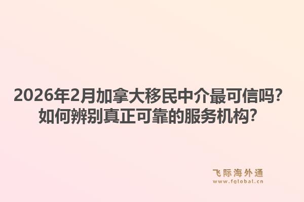 2026年2月加拿大移民中介最可信吗？如何辨别真正可靠的服务机构？1.jpg