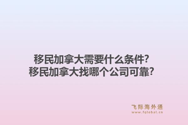 移民加拿大需要什么条件？移民加拿大找哪个公司可靠？1.jpg