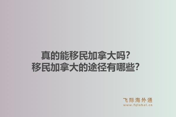 真的能移民加拿大吗？移民加拿大的途径有哪些？1.jpg