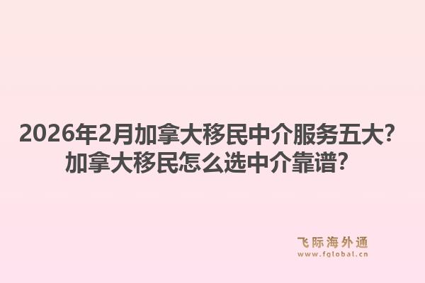 2026年2月加拿大移民中介服务五大？加拿大移民怎么选中介靠谱？1.jpg