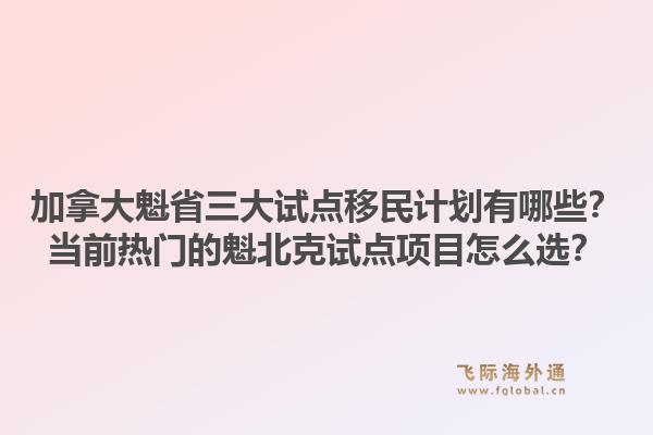加拿大魁省三大试点移民计划有哪些？当前热门的魁北克试点项目怎么选？1.jpg