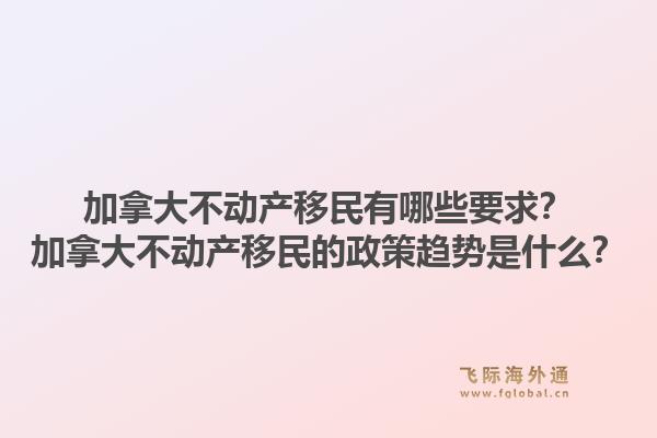 加拿大不动产移民有哪些要求？加拿大不动产移民的政策趋势是什么？1.jpg