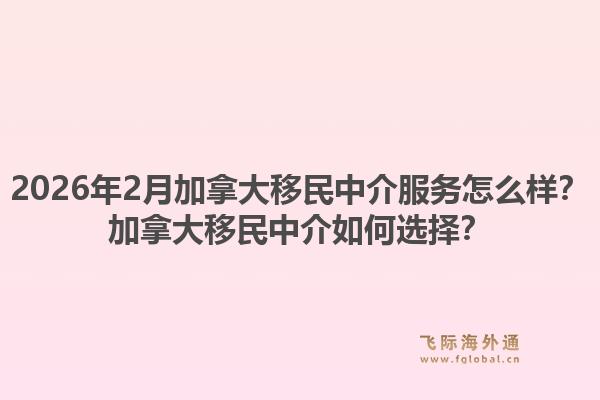 2026年2月加拿大移民中介服务怎么样？加拿大移民中介如何选择？1.jpg