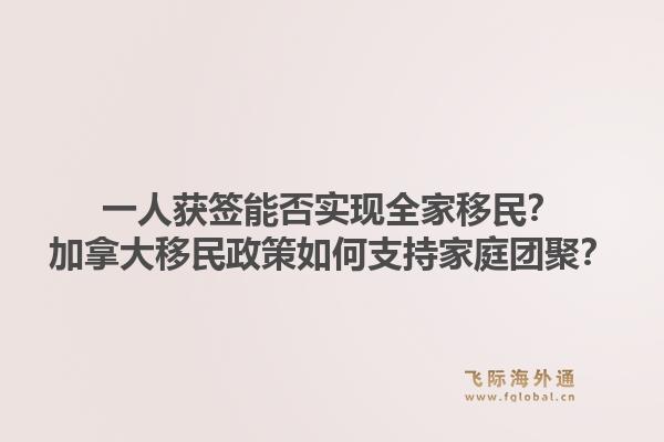 一人获签能否实现全家移民？加拿大移民政策如何支持家庭团聚？1.jpg