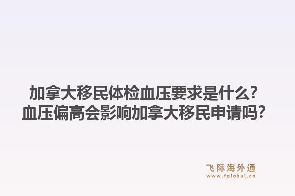 加拿大移民体检血压要求是什么？血压偏高会影响加拿大移民申请吗？1.jpg