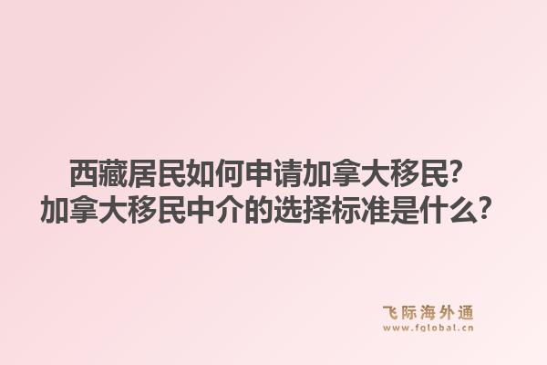 西藏居民如何申请加拿大移民？加拿大移民中介的选择标准是什么？1.jpg