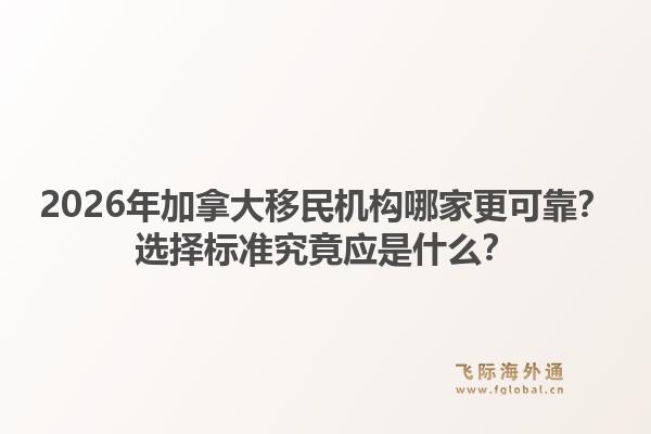 2026年加拿大移民机构哪家更可靠？选择标准究竟应是什么？1.jpg
