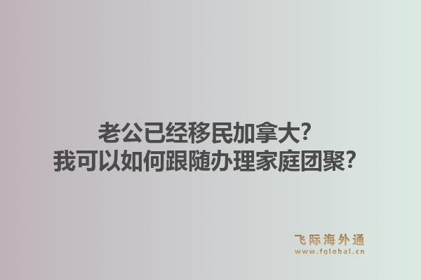 老公已经移民加拿大？我可以如何跟随办理家庭团聚？1.jpg