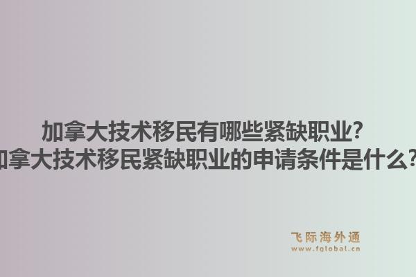 加拿大技术移民有哪些紧缺职业？加拿大技术移民紧缺职业的申请条件是什么？1.jpg