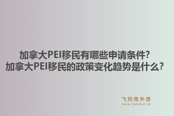 加拿大PEI移民有哪些申请条件？加拿大PEI移民的政策变化趋势是什么？1.jpg