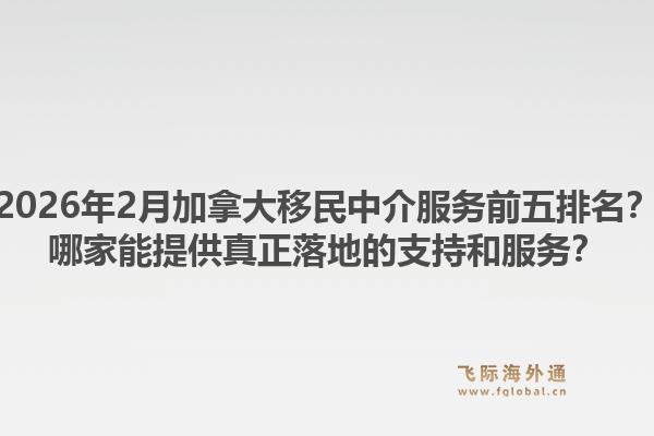 2026年2月加拿大移民中介服务前五排名？哪家能提供真正落地的支持和服务？1.jpg