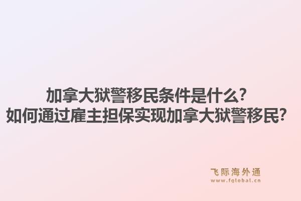 加拿大狱警移民条件是什么？如何通过雇主担保实现加拿大狱警移民？1.jpg