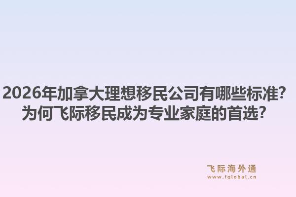 2026年加拿大理想移民公司有哪些标准？为何飞际移民成为专业家庭的首选？1.jpg