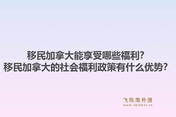 移民加拿大能享受哪些福利？移民加拿大的社会福利政策有什么优势？1.jpg