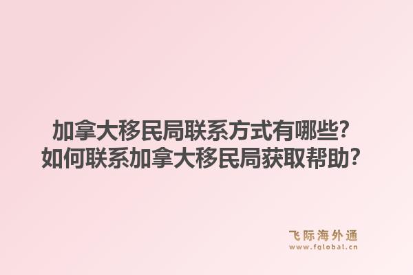 加拿大移民局联系方式有哪些？如何联系加拿大移民局获取帮助？1.jpg