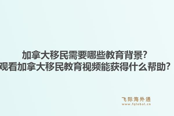 加拿大移民需要哪些教育背景？观看加拿大移民教育视频能获得什么帮助？1.jpg