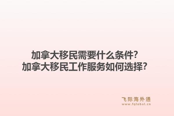 加拿大移民需要什么条件？加拿大移民工作服务如何选择？1.jpg