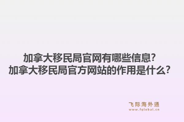加拿大移民局官网有哪些信息？加拿大移民局官方网站的作用是什么？