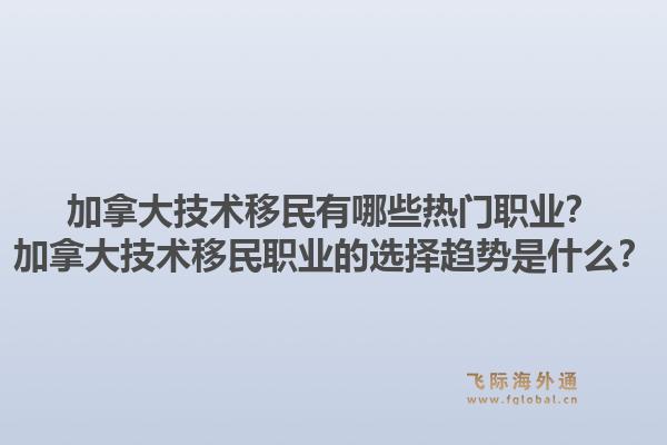 加拿大技术移民有哪些热门职业？加拿大技术移民职业的选择趋势是什么？1.jpg