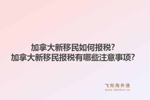 加拿大新移民如何报税？加拿大新移民报税有哪些注意事项？