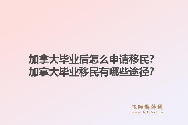 加拿大毕业后怎么申请移民？加拿大毕业移民有哪些途径？