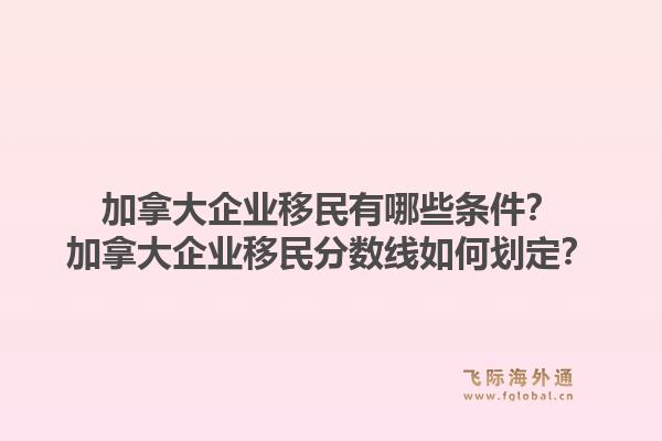 加拿大企业移民有哪些条件？加拿大企业移民分数线如何划定？1.jpg