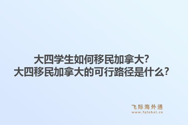 大四学生如何移民加拿大？大四移民加拿大的可行路径是什么？1.jpg
