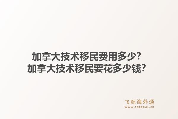 加拿大技术移民费用多少？加拿大技术移民要花多少钱？1.jpg