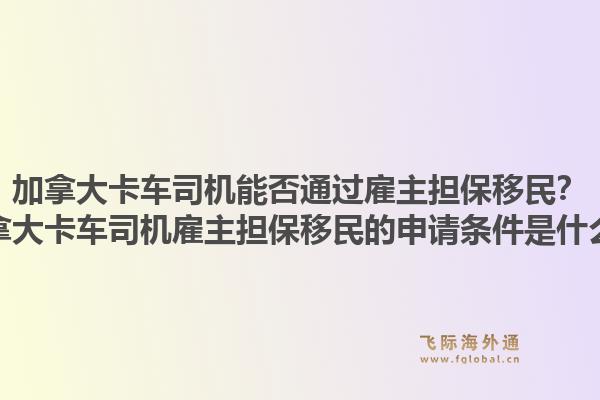 加拿大卡车司机能否通过雇主担保移民？加拿大卡车司机雇主担保移民的申请条件是什么？