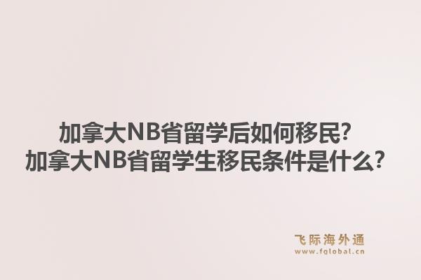 加拿大NB省留学后如何移民？加拿大NB省留学生移民条件是什么？