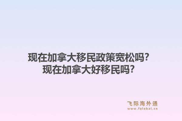现在加拿大移民政策宽松吗？现在加拿大好移民吗？