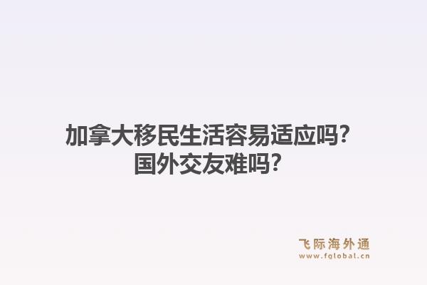 加拿大移民生活容易适应吗？国外交友难吗？1.jpg