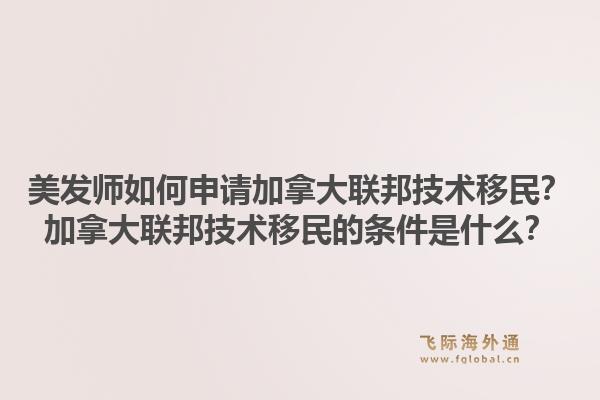 美发师如何申请加拿大联邦技术移民？加拿大联邦技术移民的条件是什么？