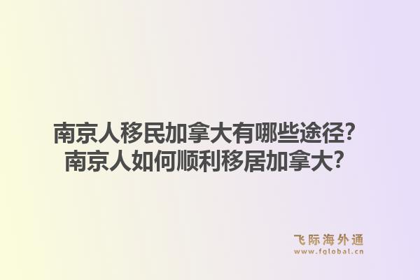 南京人移民加拿大有哪些途径？南京人如何顺利移居加拿大？