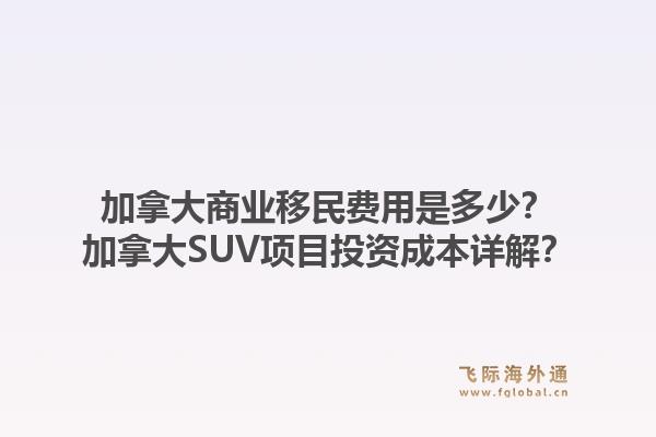 加拿大商业移民费用是多少?加拿大SUV项目投资成本详解?1.jpg