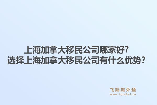 上海加拿大移民公司哪家好？选择上海加拿大移民公司有什么优势？