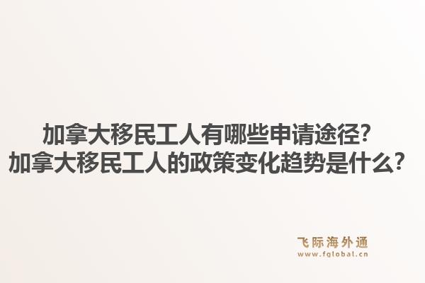 加拿大移民工人有哪些申请途径?加拿大移民工人的政策变化趋势是什么?1.jpg