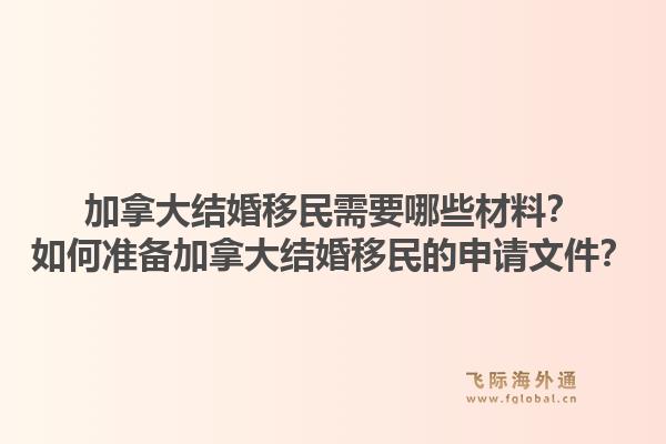 加拿大结婚移民需要哪些材料？如何准备加拿大结婚移民的申请文件？