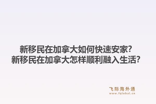新移民在加拿大如何快速安家？新移民在加拿大怎样顺利融入生活？