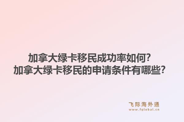 加拿大绿卡移民成功率如何？加拿大绿卡移民的申请条件有哪些？