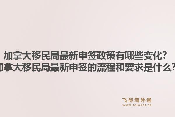加拿大移民局最新申签政策有哪些变化?加拿大移民局最新申签的流程和要求是什么?1.jpg