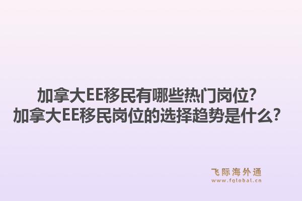 加拿大EE移民有哪些热门岗位？加拿大EE移民岗位的选择趋势是什么？