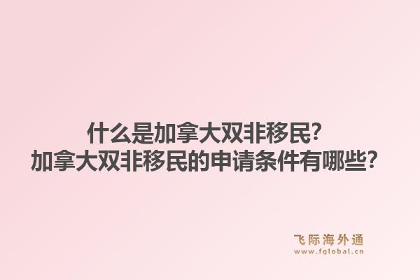 什么是加拿大双非移民？加拿大双非移民的申请条件有哪些？1.jpg
